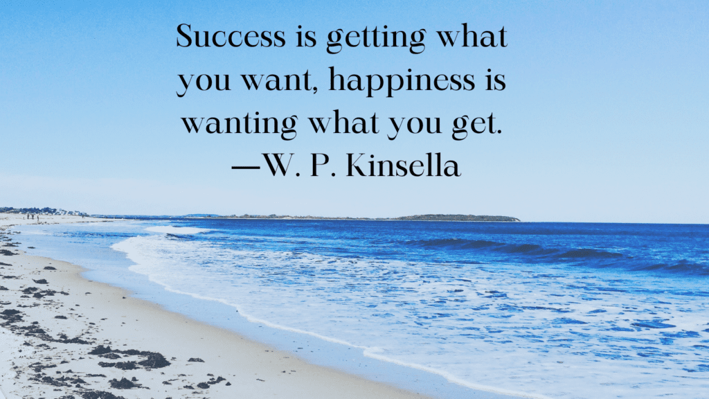 Success is getting what you want, happiness is wanting what you get. ―W. P. Kinsella (Twitter Post)