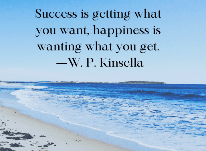 Success is getting what you want, happiness is wanting what you get. ―W. P. Kinsella (Twitter Post)